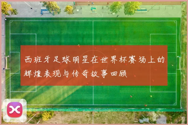 西班牙足球明星在世界杯赛场上的辉煌表现与传奇故事回顾