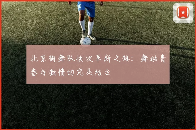 北京街舞队快攻革新之路：舞动青春与激情的完美结合