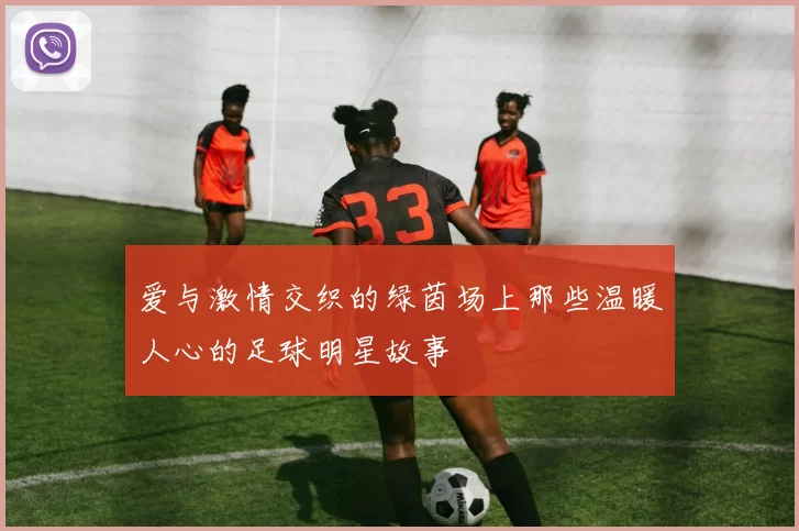爱与激情交织的绿茵场上那些温暖人心的足球明星故事