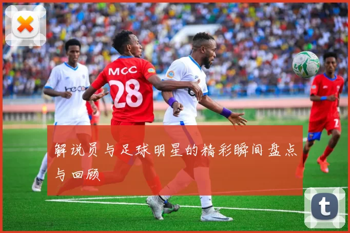解说员与足球明星的精彩瞬间盘点与回顾