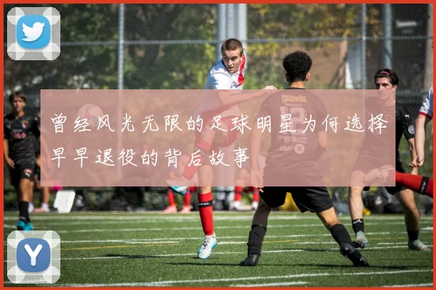 曾经风光无限的足球明星为何选择早早退役的背后故事