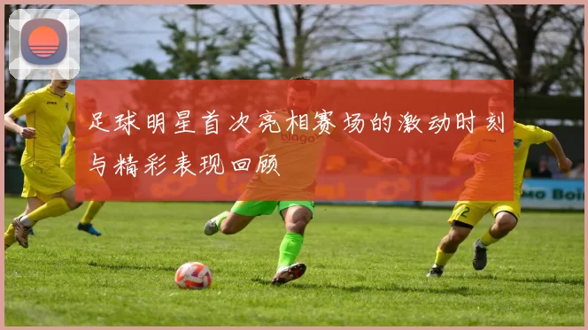 足球明星首次亮相赛场的激动时刻与精彩表现回顾