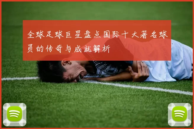 全球足球巨星盘点国际十大著名球员的传奇与成就解析