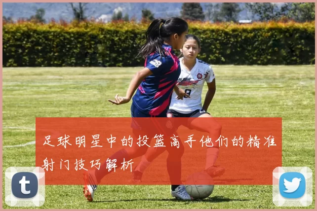 足球明星中的投篮高手他们的精准射门技巧解析