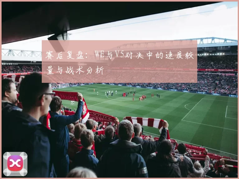 赛后复盘：WE与V5对决中的速度较量与战术分析