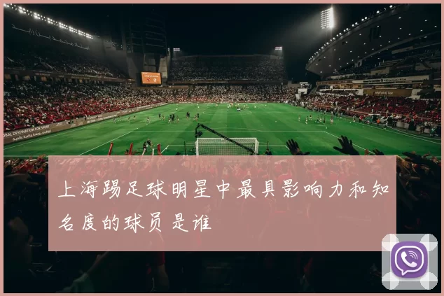 上海踢足球明星中最具影响力和知名度的球员是谁