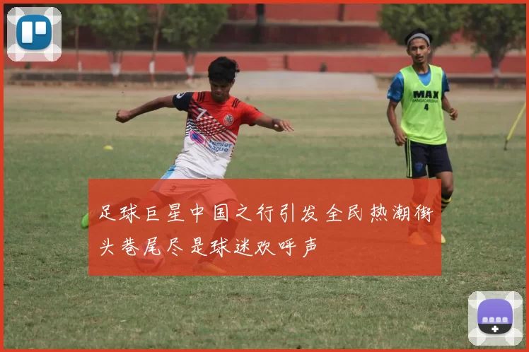 足球巨星中国之行引发全民热潮街头巷尾尽是球迷欢呼声