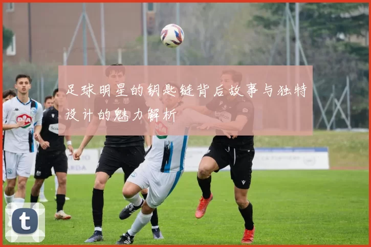 足球明星的钥匙链背后故事与独特设计的魅力解析