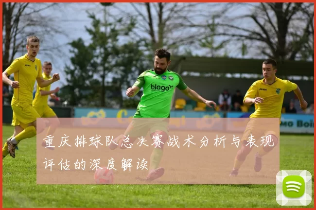 重庆排球队总决赛战术分析与表现评估的深度解读
