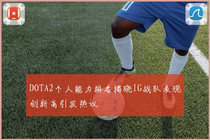 DOTA2个人能力排名揭晓IG战队表现创新高引发热议