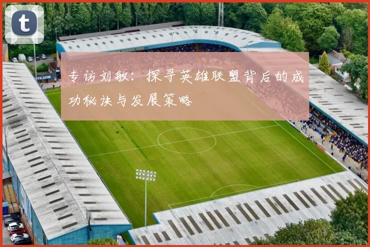专访刘敏：探寻英雄联盟背后的成功秘诀与发展策略