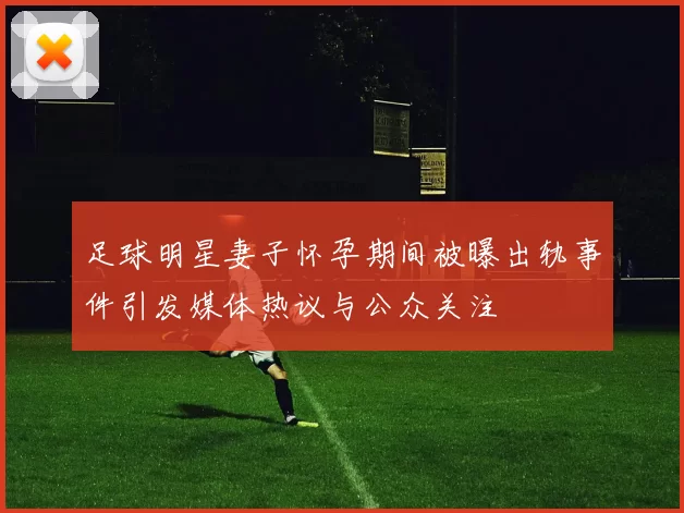 足球明星妻子怀孕期间被曝出轨事件引发媒体热议与公众关注