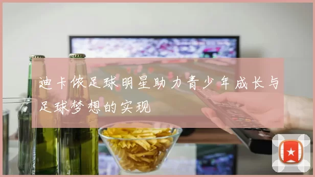迪卡侬足球明星助力青少年成长与足球梦想的实现