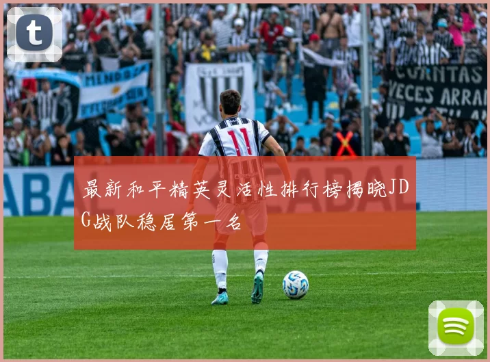 最新和平精英灵活性排行榜揭晓JDG战队稳居第一名
