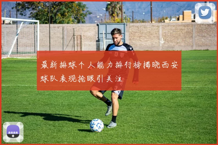 最新排球个人能力排行榜揭晓西安球队表现抢眼引关注