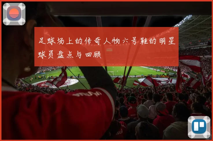 足球场上的传奇人物六号鞋的明星球员盘点与回顾