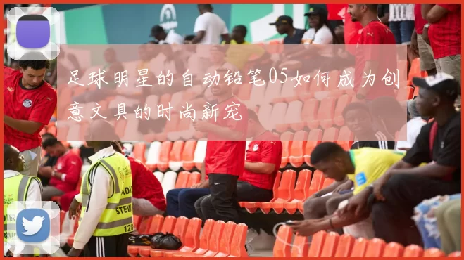 足球明星的自动铅笔05如何成为创意文具的时尚新宠