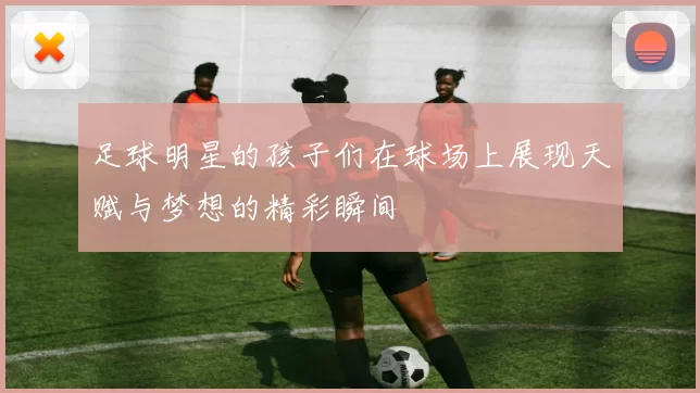 足球明星的孩子们在球场上展现天赋与梦想的精彩瞬间