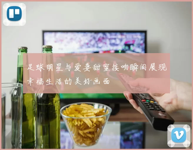 足球明星与爱妻甜蜜接吻瞬间展现幸福生活的美好画面