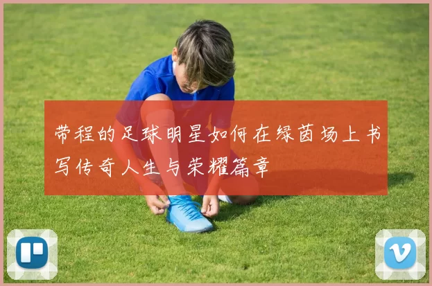 带程的足球明星如何在绿茵场上书写传奇人生与荣耀篇章