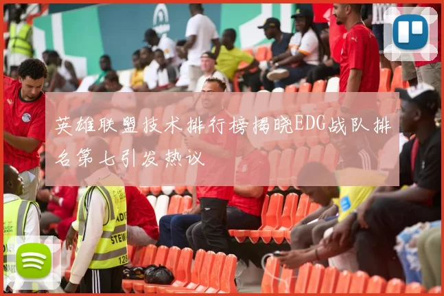 英雄联盟技术排行榜揭晓EDG战队排名第七引发热议