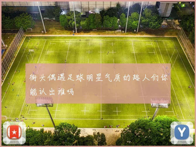 街头偶遇足球明星气质的路人们你能认出谁吗