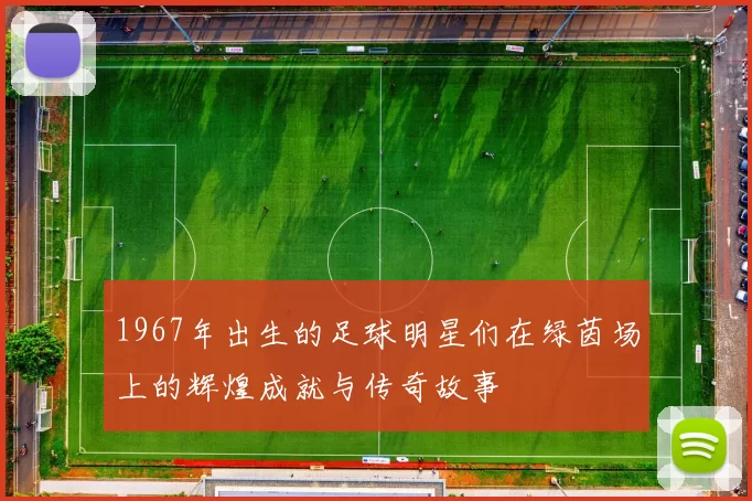 1967年出生的足球明星们在绿茵场上的辉煌成就与传奇故事