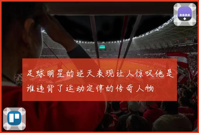 足球明星的逆天表现让人惊叹他是谁违背了运动定律的传奇人物