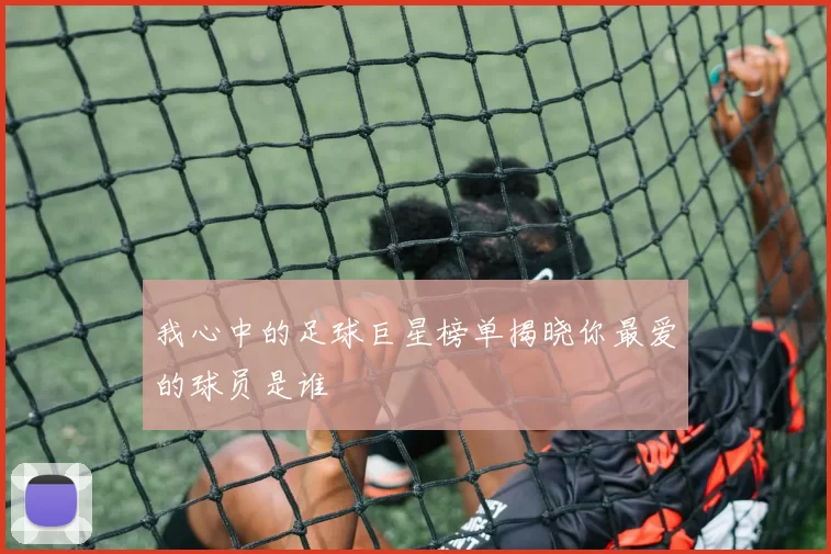 我心中的足球巨星榜单揭晓你最爱的球员是谁