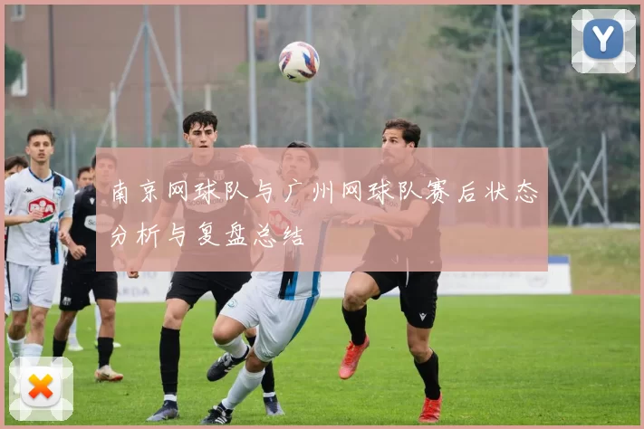 南京网球队与广州网球队赛后状态分析与复盘总结