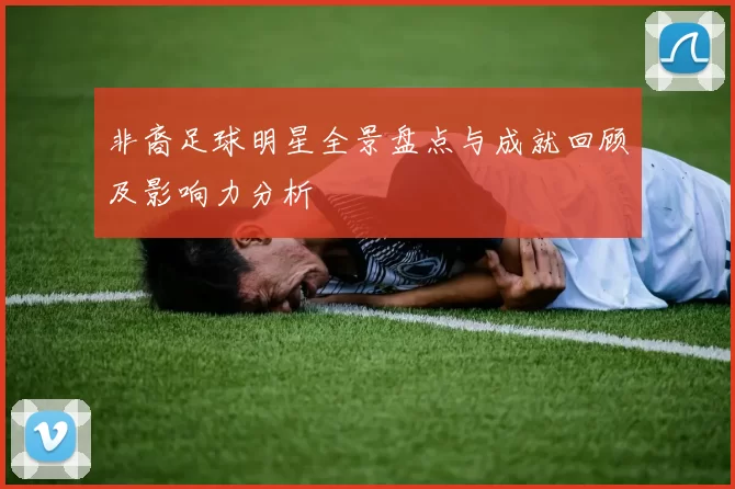 非裔足球明星全景盘点与成就回顾及影响力分析