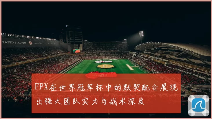 FPX在世界冠军杯中的默契配合展现出强大团队实力与战术深度