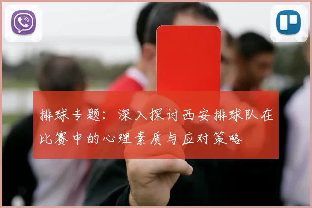 排球专题：深入探讨西安排球队在比赛中的心理素质与应对策略