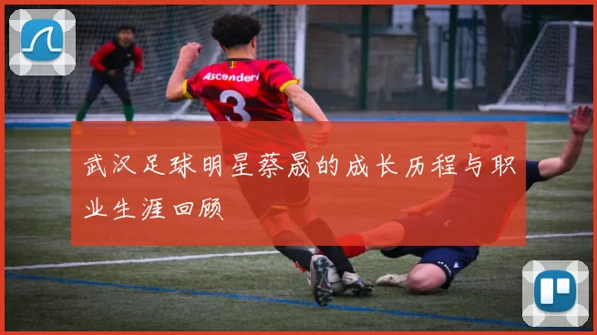武汉足球明星蔡晟的成长历程与职业生涯回顾