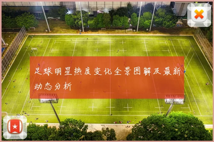 足球明星热度变化全景图解及最新动态分析