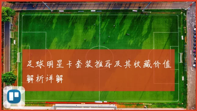 足球明星卡套装推荐及其收藏价值解析详解