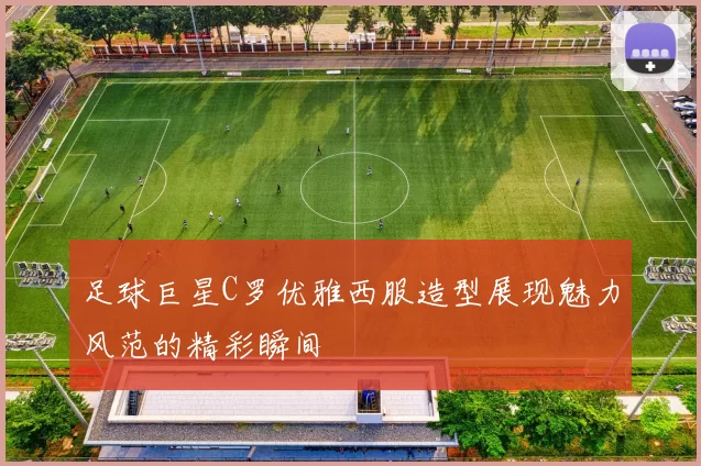 足球巨星C罗优雅西服造型展现魅力风范的精彩瞬间