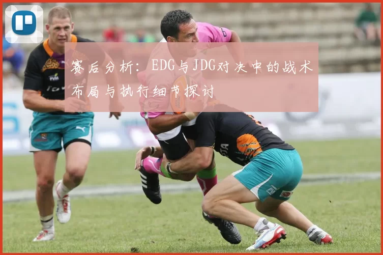 赛后分析：EDG与JDG对决中的战术布局与执行细节探讨