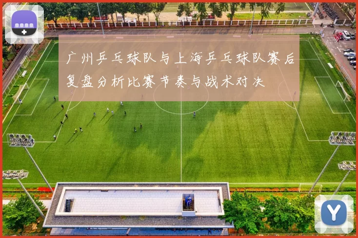 广州乒乓球队与上海乒乓球队赛后复盘分析比赛节奏与战术对决