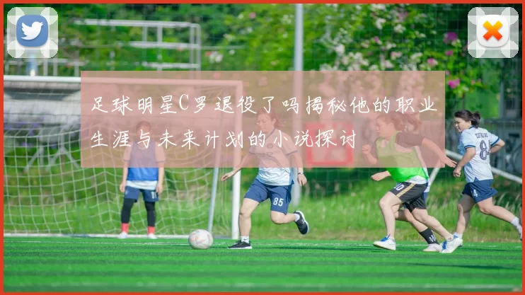 足球明星C罗退役了吗揭秘他的职业生涯与未来计划的小说探讨