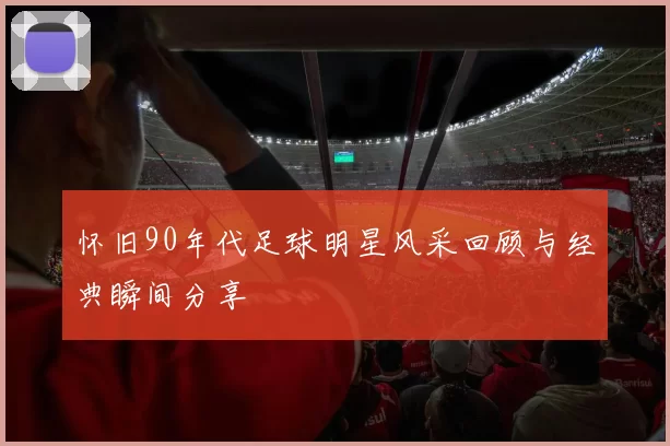 怀旧90年代足球明星风采回顾与经典瞬间分享