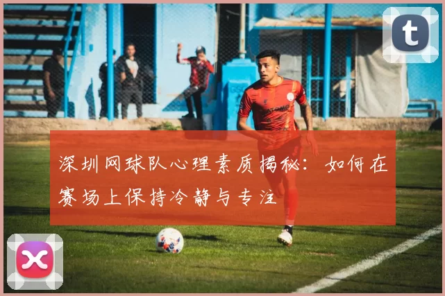 深圳网球队心理素质揭秘：如何在赛场上保持冷静与专注