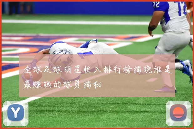 全球足球明星收入排行榜揭晓谁是最赚钱的球员揭秘