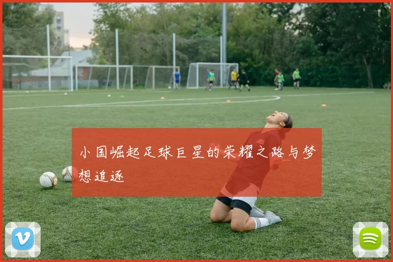 小国崛起足球巨星的荣耀之路与梦想追逐