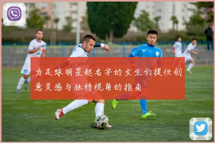 为足球明星起名字的女生们提供创意灵感与独特视角的指南