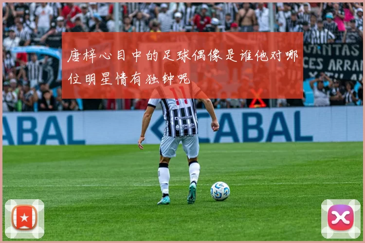 唐梓心目中的足球偶像是谁他对哪位明星情有独钟呢