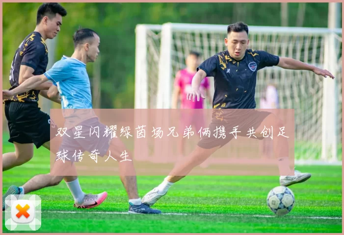 双星闪耀绿茵场兄弟俩携手共创足球传奇人生