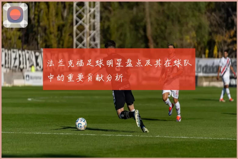 法兰克福足球明星盘点及其在球队中的重要贡献分析