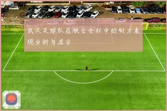 武汉足球队在联合会杯中的耐力表现分析与启示