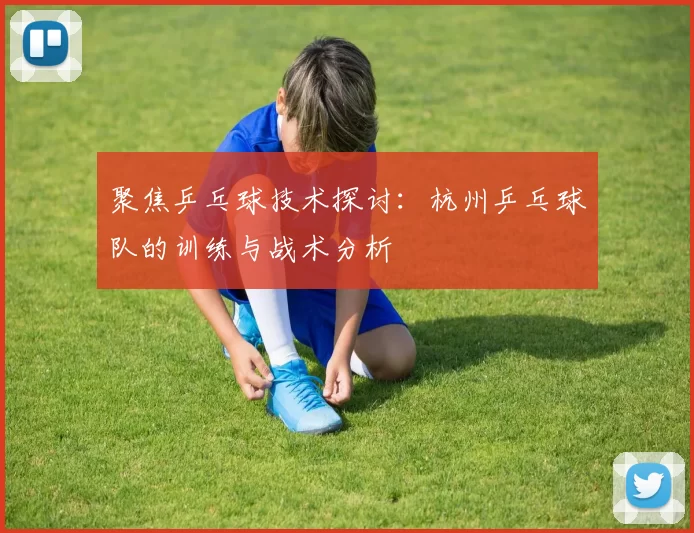 聚焦乒乓球技术探讨：杭州乒乓球队的训练与战术分析